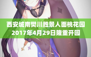 西安城南樊川胜景人面桃花园2017年4月29日隆重开园