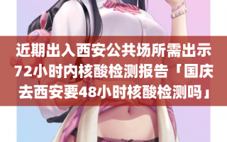 近期出入西安公共场所需出示72小时内核酸检测报告「国庆去西安要48小时核酸检测吗」