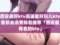 西安最好ktv高端最好玩儿ktv夜总会消费排名推荐「西安最有名的ktv」