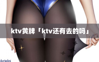 ktv黄牌「ktv还有去的吗」