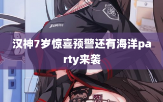 汉神7岁惊喜预警还有海洋party来袭