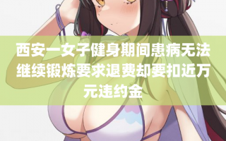 西安一女子健身期间患病无法继续锻炼要求退费却要扣近万元违约金