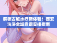 解锁古城水疗新体验！西安洗浴全城靠谱安排指南
