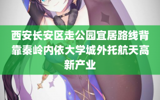 西安长安区走公园宜居路线背靠秦岭内依大学城外托航天高新产业