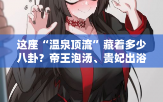 这座“温泉顶流”藏着多少八卦？帝王泡汤、贵妃出浴？西安娱乐洗浴