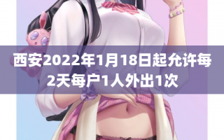 西安2022年1月18日起允许每2天每户1人外出1次