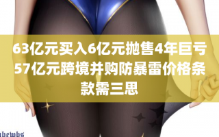 63亿元买入6亿元抛售4年巨亏57亿元跨境并购防暴雷价格条款需三思