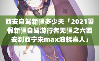 西安自驾新疆多少天「2021暑假新疆自驾游行者无疆之六西安到西宁宋max油耗喜人」