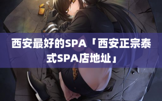 西安最好的SPA「西安正宗泰式SPA店地址」