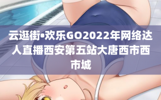 云逛街•欢乐GO2022年网络达人直播西安第五站大唐西市西市城