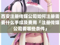 西安注册传媒公司如何注册需要什么手续及费用「注册传媒公司要哪些条件」