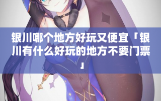 银川哪个地方好玩又便宜「银川有什么好玩的地方不要门票」