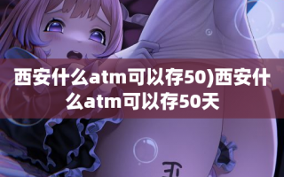 西安什么atm可以存50)西安什么atm可以存50天