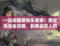 一站式解锁快乐老家！西安洗浴全攻略，别再去坑人的小作坊了