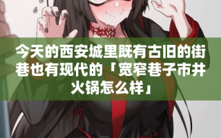 今天的西安城里既有古旧的街巷也有现代的「宽窄巷子市井火锅怎么样」