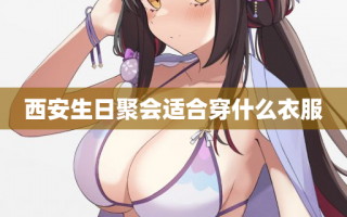 西安生日聚会适合穿什么衣服