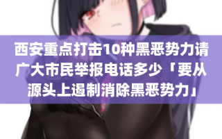 西安重点打击10种黑恶势力请广大市民举报电话多少「要从源头上遏制消除黑恶势力」