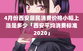 4月份西安居民消费价格小幅上涨是多少「西安平均消费标准2020」