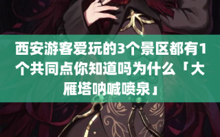 西安游客爱玩的3个景区都有1个共同点你知道吗为什么「大雁塔呐喊喷泉」