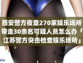 西安警方夜查270家娱乐场所带走30余名可疑人员怎么办「江苏警方突击检查娱乐场所」