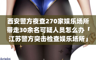 西安警方夜查270家娱乐场所带走30余名可疑人员怎么办「江苏警方突击检查娱乐场所」