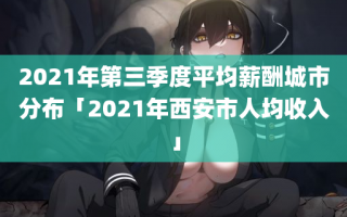 2021年第三季度平均薪酬城市分布「2021年西安市人均收入」