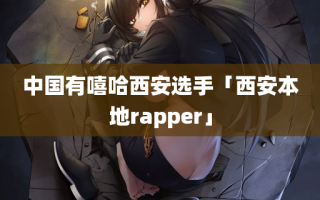 中国有嘻哈西安选手「西安本地rapper」