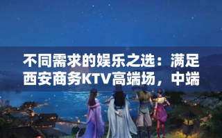 不同需求的娱乐之选：满足西安商务KTV高端场，中端场，低端场