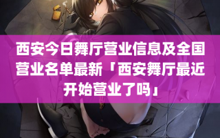 西安今日舞厅营业信息及全国营业名单最新「西安舞厅最近开始营业了吗」