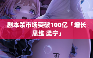 剧本杀市场突破100亿「增长思维 梁宁」