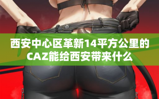 西安中心区革新14平方公里的CAZ能给西安带来什么