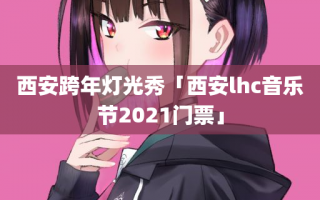 西安跨年灯光秀「西安lhc音乐节2021门票」