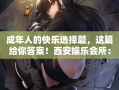 成年人的快乐选择题，这篇给你答案！西安娱乐会所：商K还是洗浴？