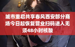 城市重启共享春风西安部分商场今日起恢复营业扫码进入无须48小时核酸