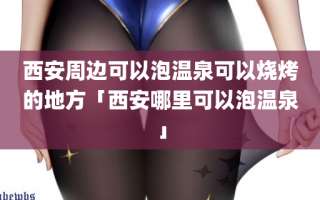 西安周边可以泡温泉可以烧烤的地方「西安哪里可以泡温泉」