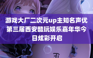 游戏大厂二次元up主知名声优第三届西安酷玩娱乐嘉年华今日炫彩开启