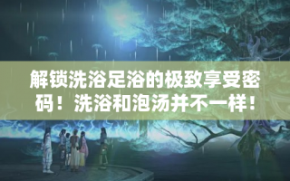 解锁洗浴足浴的极致享受密码！洗浴和泡汤并不一样！西安洗浴泡汤休闲放松