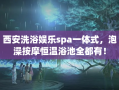 西安洗浴娱乐spa一体式，泡澡按摩恒温浴池全都有！