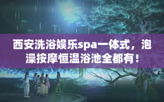 西安洗浴娱乐spa一体式，泡澡按摩恒温浴池全都有！