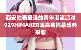 西安地表最强的青年潮流派对929HIMAKER嗨嘉会揭幕盛典来袭