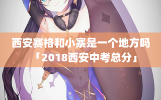 西安赛格和小寨是一个地方吗「2018西安中考总分」