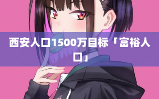 西安人口1500万目标「富裕人口」