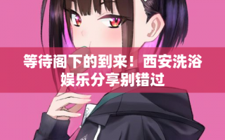 等待阁下的到来！西安洗浴娱乐分享别错过