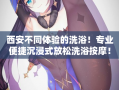 西安不同体验的洗浴！专业便捷沉浸式放松洗浴按摩！