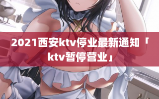 2021西安ktv停业最新通知「ktv暂停营业」