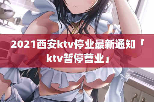 2021西安ktv停业最新通知「ktv暂停营业」