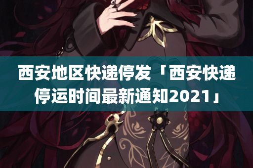 西安地区快递停发「西安快递停运时间最新通知2021」