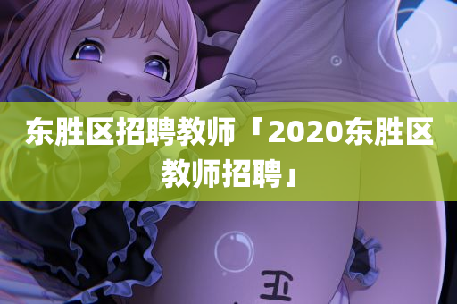 东胜区招聘教师「2020东胜区教师招聘」