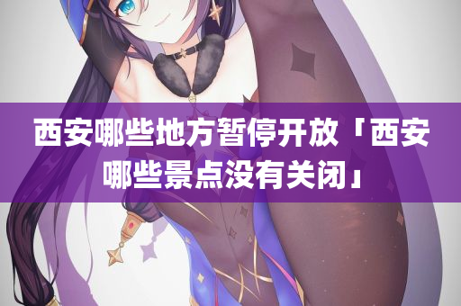 西安哪些地方暂停开放「西安哪些景点没有关闭」