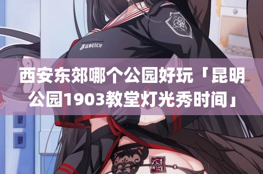 西安东郊哪个公园好玩「昆明公园1903教堂灯光秀时间」